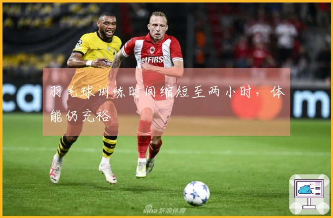 羽毛球训练时间缩短至两小时，体能仍充裕