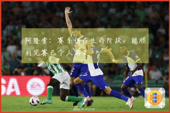 阿隆索：赛季仍在生存阶段，能顺利完赛已令人满足