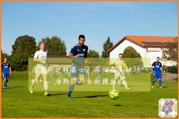 尼克斯逆转爵士，布伦森贡献28+4+8+3，唐斯得21分新援发威