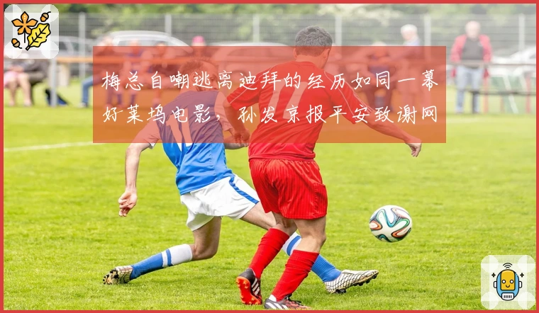 梅总自嘲逃离迪拜的经历如同一幕好莱坞电影，孙发京报平安致谢网友的支援