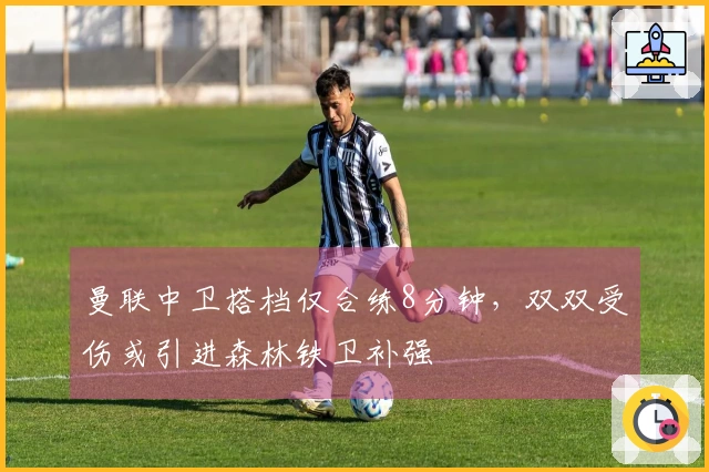 曼联中卫搭档仅合练8分钟，双双受伤或引进森林铁卫补强