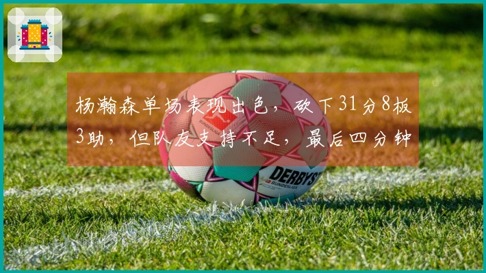 杨瀚森单场表现出色，砍下31分8板3助，但队友支持不足，最后四分钟只得不停折返跑
