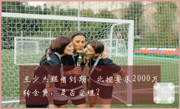 王少杰租借到期，北控要求2000万转会费，是否合理？