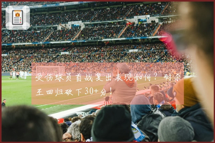 受伤球员首战复出表现如何？耐杀王回归砍下30+分！