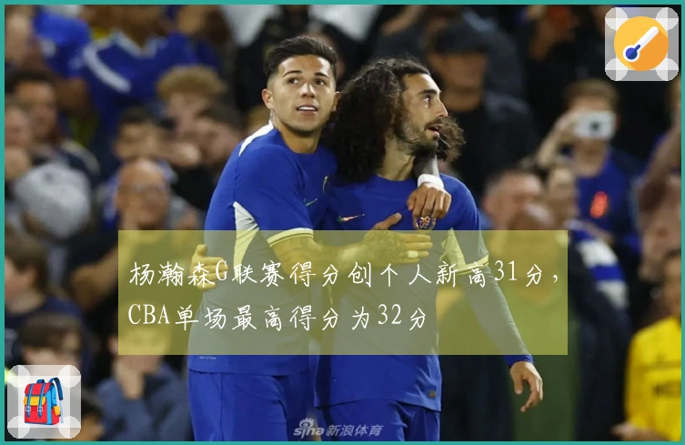 杨瀚森G联赛得分创个人新高31分，CBA单场最高得分为32分