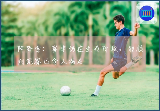 阿隆索：赛季仍在生存阶段，能顺利完赛已令人满足