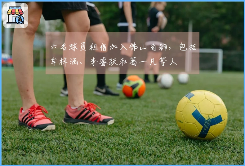 六名球员租借加入佛山南狮，包括牟梓涵、李睿跃和葛一凡等人