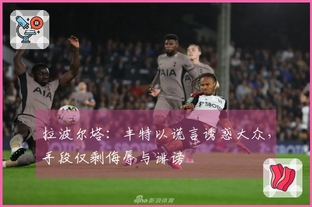 拉波尔塔：丰特以谎言诱惑大众，手段仅剩侮辱与诽谤