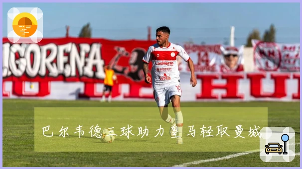 巴尔韦德三球助力皇马轻取曼城