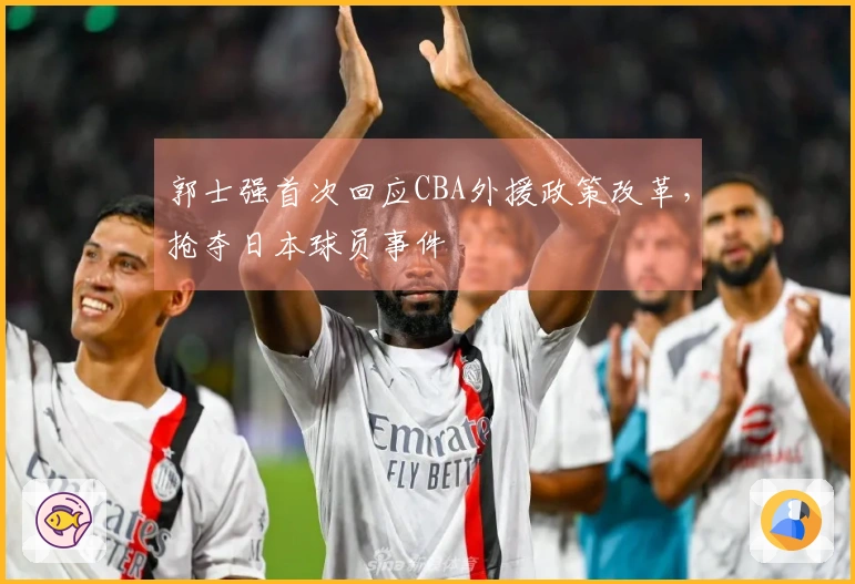 郭士强首次回应CBA外援政策改革，抢夺日本球员事件