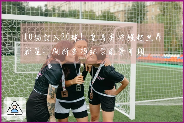 10场打入20球！皇马弃将崛起里昂新星，刷新多项纪录前景可期