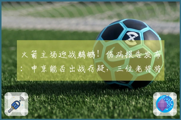 火箭主场迎战鹈鹕！伤病报告发布：申京能否出战存疑，三位老将将缺席