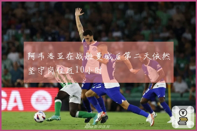 阿韦洛亚在战胜曼城后第二天依然坚守岗位近10小时