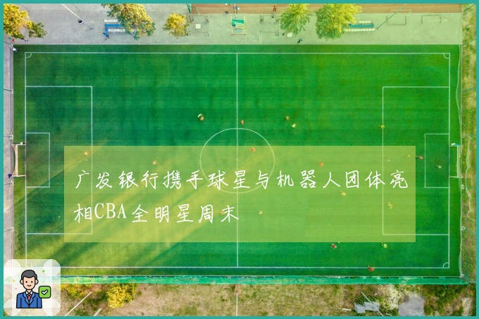 广发银行携手球星与机器人团体亮相CBA全明星周末