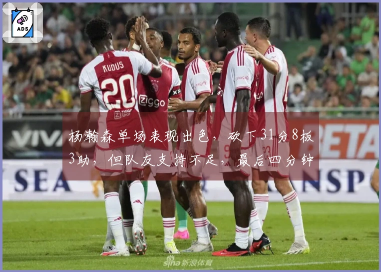 杨瀚森单场表现出色，砍下31分8板3助，但队友支持不足，最后四分钟只得不停折返跑