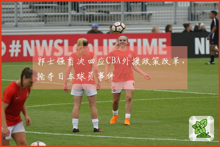 郭士强首次回应CBA外援政策改革，抢夺日本球员事件