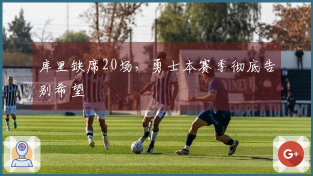 库里缺席20场，勇士本赛季彻底告别希望