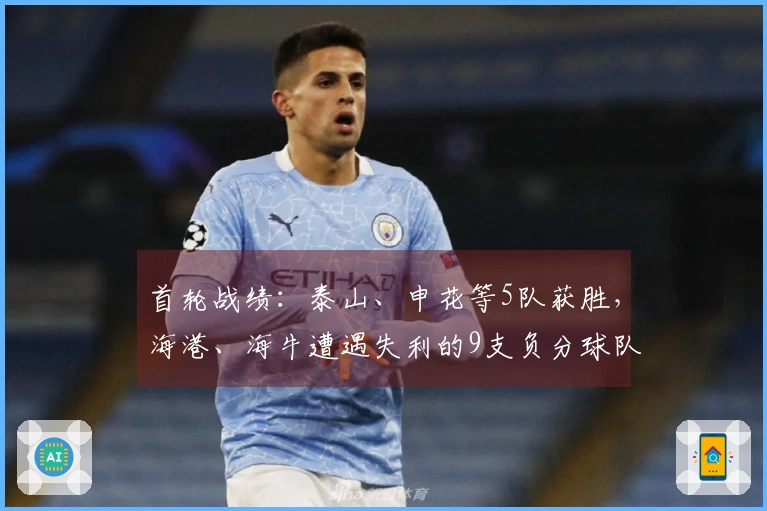首轮战绩：泰山、申花等5队获胜，海港、海牛遭遇失利的9支负分球队