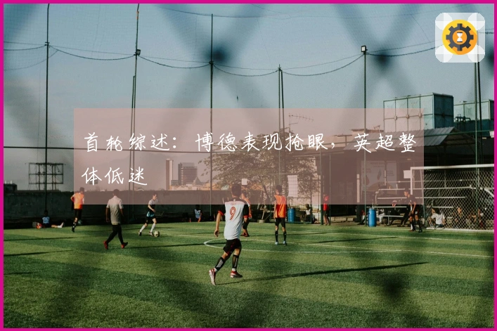 首轮综述：博德表现抢眼，英超整体低迷