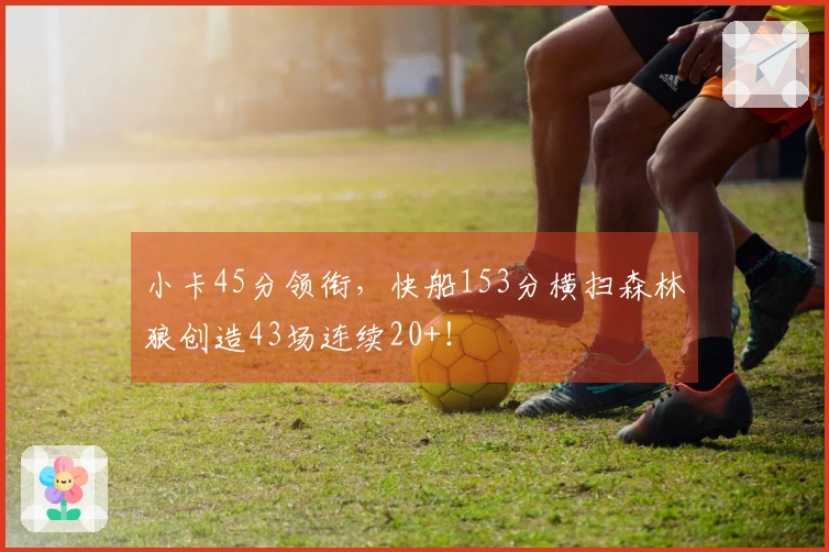 小卡45分领衔，快船153分横扫森林狼创造43场连续20+！