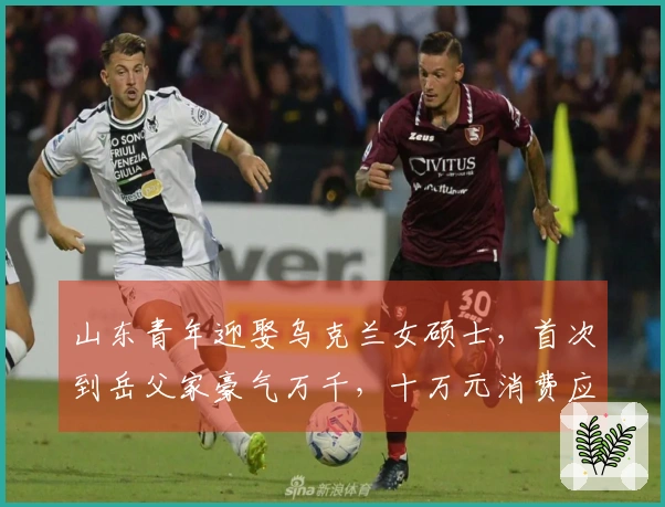 山东青年迎娶乌克兰女硕士，首次到岳父家豪气万千，十万元消费应接不暇