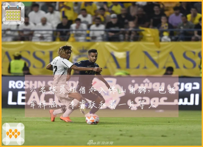 六名球员租借加入佛山南狮，包括牟梓涵、李睿跃和葛一凡等人