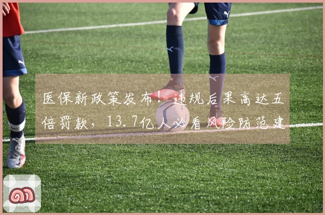 医保新政策发布！违规后果高达五倍罚款，13.7亿人必看风险防范建议