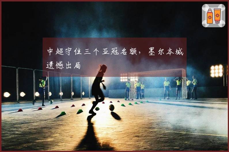 中超守住三个亚冠名额，墨尔本城遗憾出局