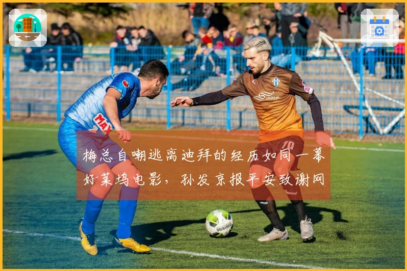 梅总自嘲逃离迪拜的经历如同一幕好莱坞电影，孙发京报平安致谢网友的支援
